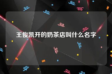 王俊凯开的奶茶店叫什么名字