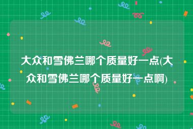 大众和雪佛兰哪个质量好一点(大众和雪佛兰哪个质量好一点啊)
