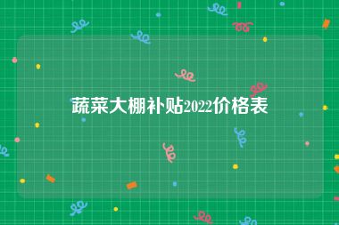 蔬菜大棚补贴2022价格表