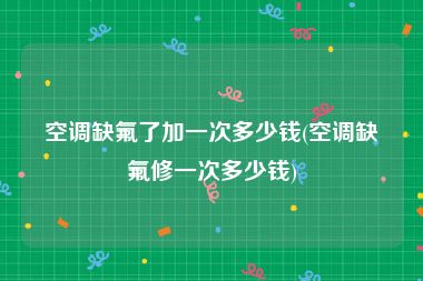 空调缺氟了加一次多少钱(空调缺氟修一次多少钱)