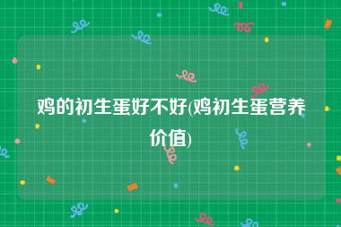 鸡的初生蛋好不好(鸡初生蛋营养价值)