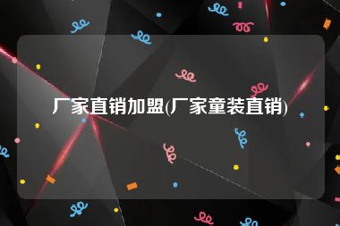 厂家直销加盟(厂家童装直销)