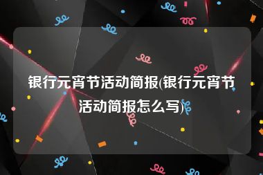 银行元宵节活动简报(银行元宵节活动简报怎么写)