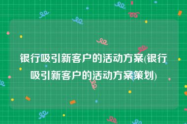 银行吸引新客户的活动方案(银行吸引新客户的活动方案策划)