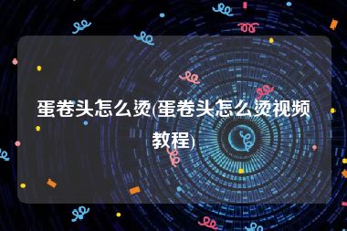 蛋卷头怎么烫(蛋卷头怎么烫视频教程)