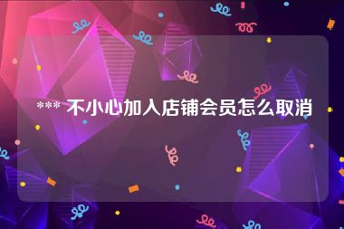  *** 不小心加入店铺会员怎么取消