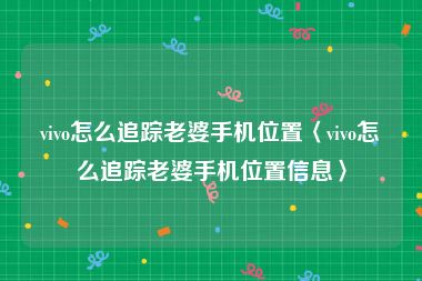 vivo怎么追踪老婆手机位置〈vivo怎么追踪老婆手机位置信息〉