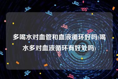 多喝水对血管和血液循环好吗(喝水多对血液循环有好处吗)