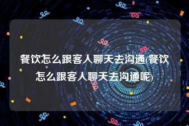 餐饮怎么跟客人聊天去沟通(餐饮怎么跟客人聊天去沟通呢)