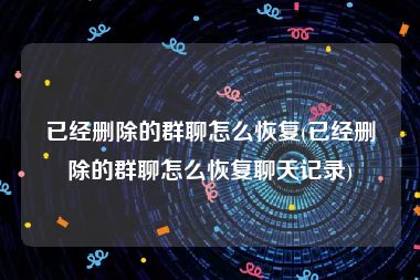 已经删除的群聊怎么恢复(已经删除的群聊怎么恢复聊天记录)