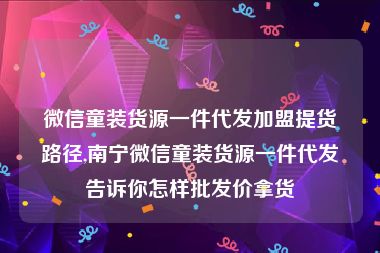 微信童装货源一件代发加盟提货路径,南宁微信童装货源一件代发告诉你怎样批发价拿货