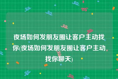夜场如何发朋友圈让客户主动找你(夜场如何发朋友圈让客户主动找你聊天)