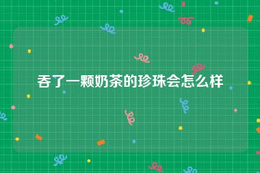 吞了一颗奶茶的珍珠会怎么样