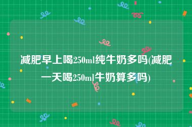 减肥早上喝250ml纯牛奶多吗(减肥一天喝250ml牛奶算多吗)