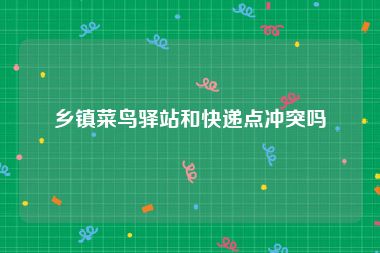乡镇菜鸟驿站和快递点冲突吗