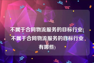 不属于合同物流服务的目标行业(不属于合同物流服务的目标行业有哪些)