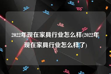 2022年现在家具行业怎么样(2022年现在家具行业怎么样了)