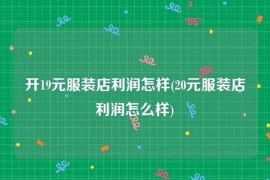 开19元服装店利润怎样(20元服装店利润怎么样)