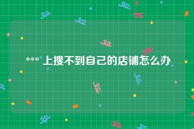  *** 上搜不到自己的店铺怎么办