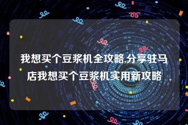 我想买个豆浆机全攻略,分享驻马店我想买个豆浆机实用新攻略