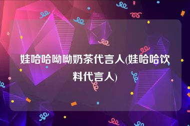 娃哈哈呦呦奶茶代言人(娃哈哈饮料代言人)