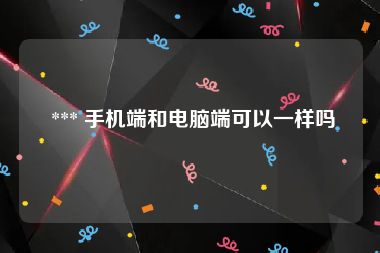  *** 手机端和电脑端可以一样吗