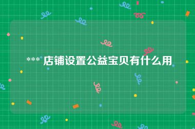  *** 店铺设置公益宝贝有什么用