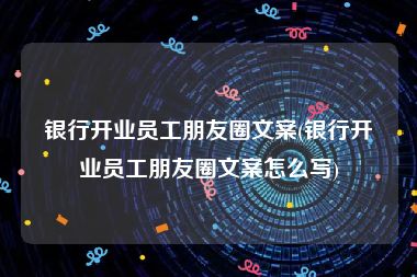 银行开业员工朋友圈文案(银行开业员工朋友圈文案怎么写)