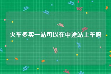 火车多买一站可以在中途站上车吗