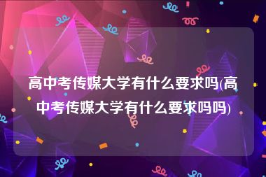 高中考传媒大学有什么要求吗(高中考传媒大学有什么要求吗吗)