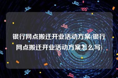 银行网点搬迁开业活动方案(银行网点搬迁开业活动方案怎么写)