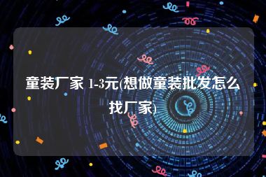 童装厂家 1-3元(想做童装批发怎么找厂家)