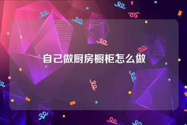自己做厨房橱柜怎么做