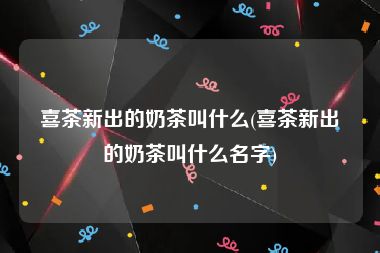 喜茶新出的奶茶叫什么(喜茶新出的奶茶叫什么名字)