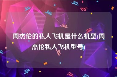 周杰伦的私人飞机是什么机型(周杰伦私人飞机型号)