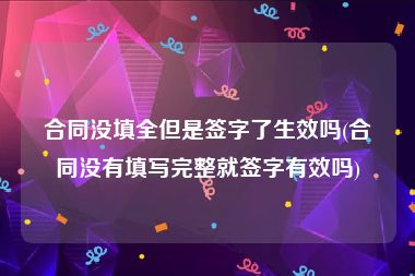 合同没填全但是签字了生效吗(合同没有填写完整就签字有效吗)