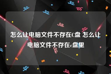 怎么让电脑文件不存在C盘 怎么让电脑文件不存在c盘里