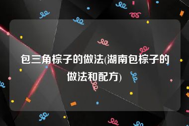包三角棕子的做法(湖南包棕子的做法和配方)