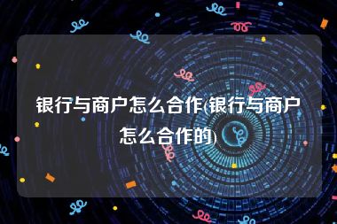 银行与商户怎么合作(银行与商户怎么合作的)