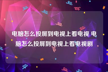 电脑怎么投屏到电视上看电视 电脑怎么投屏到电视上看电视剧
