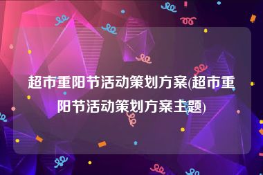 超市重阳节活动策划方案(超市重阳节活动策划方案主题)