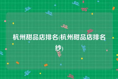 杭州甜品店排名(杭州甜品店排名纱)