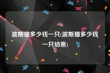 波斯猫多少钱一只(波斯猫多少钱一只幼崽)