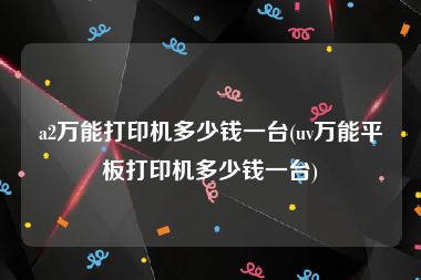 a2万能打印机多少钱一台(uv万能平板打印机多少钱一台)
