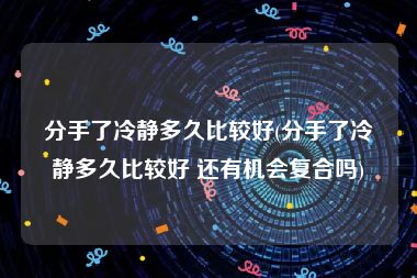 分手了冷静多久比较好(分手了冷静多久比较好 还有机会复合吗)