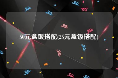 50元盒饭搭配(25元盒饭搭配)