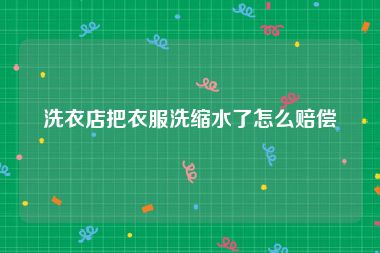 洗衣店把衣服洗缩水了怎么赔偿