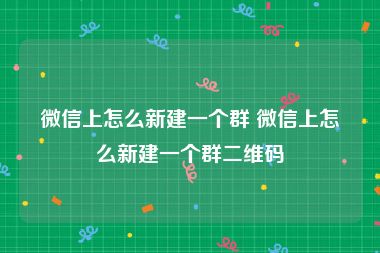 微信上怎么新建一个群 微信上怎么新建一个群二维码