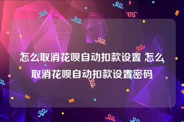 怎么取消花呗自动扣款设置 怎么取消花呗自动扣款设置密码