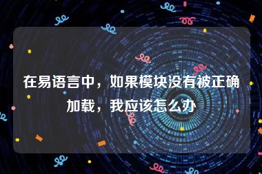 在易语言中，如果模块没有被正确加载，我应该怎么办
